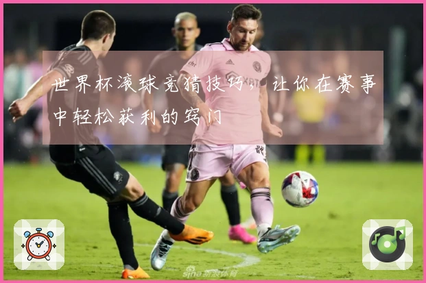 世界杯滚球竞猜技巧，让你在赛事中轻松获利的窍门