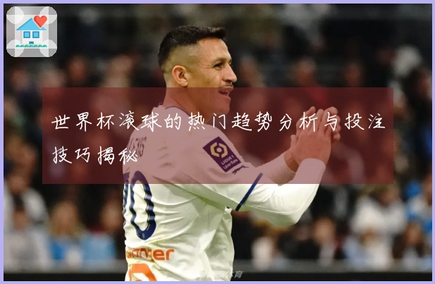 世界杯滚球的热门趋势分析与投注技巧揭秘