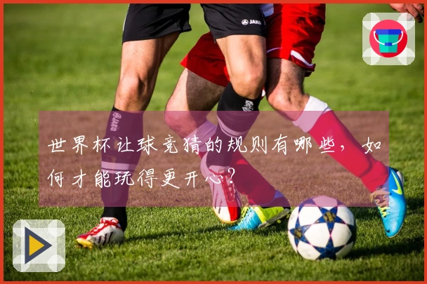 世界杯让球竞猜的规则有哪些，如何才能玩得更开心？