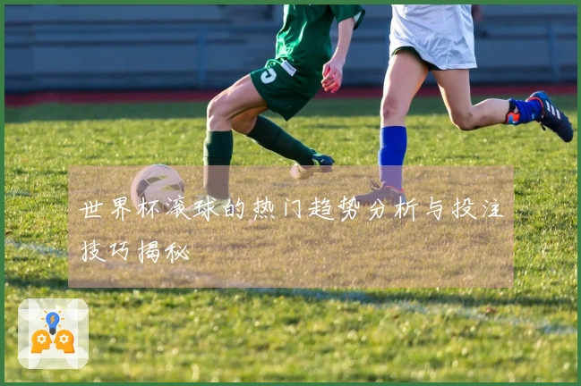 世界杯滚球的热门趋势分析与投注技巧揭秘