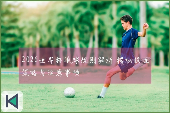 2026世界杯滚球规则解析 揭秘投注策略与注意事项