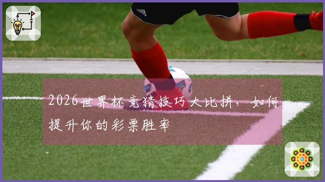 2026世界杯竞猜技巧大比拼，如何提升你的彩票胜率