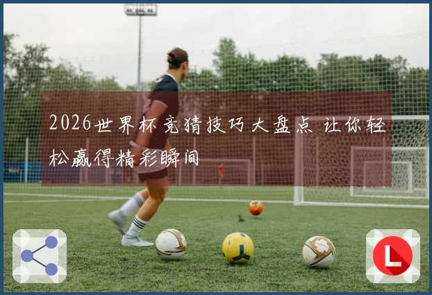 2026世界杯竞猜技巧大盘点 让你轻松赢得精彩瞬间